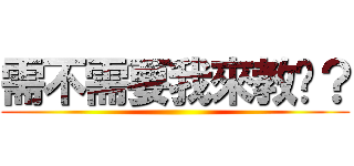 需不需要我來教你？ ()