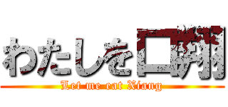 わたしを口翔 (Let me eat Xiang)