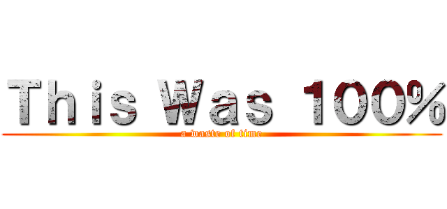 Ｔｈｉｓ Ｗａｓ １００％ (a waste of time)