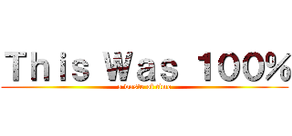 Ｔｈｉｓ Ｗａｓ １００％ (a waste of time)