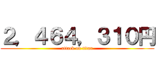 ２，４６４，３１０円 (attack on titan)