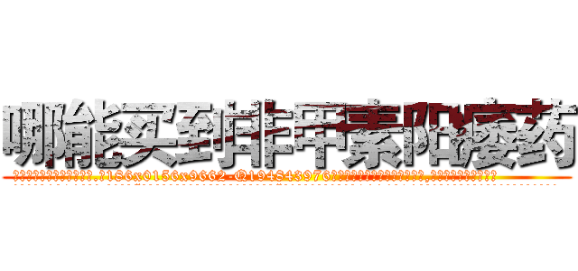 哪能买到非甲素阳痿药 (哪能买到非甲素阳痿药【电.话186x0156x9662-Q194843976林氏药业】我们做的是长期生意,靠的是老客户长期支持
参考消息网2月20日报道 韩媒称，“剩女多、离婚率高的城市，房价一定会上涨。”这是中国经济学家金岩石2016年12月参加在上海举行的房地产相关论坛时说的话。
)