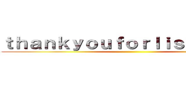 ｔｈａｎｋｙｏｕｆｏｒｌｉｓｔｅｎｉｎｇ ()