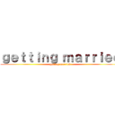 ｇｅｔｔｉｎｇ ｍａｒｒｉｅｄ (getting married)