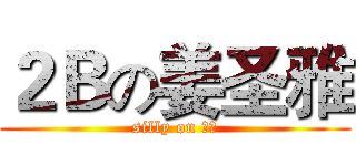 ２Ｂの姜圣雅 (silly on 圣雅)