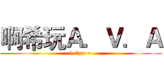 啊希玩Ａ．Ｖ．Ａ (let'go ~)
