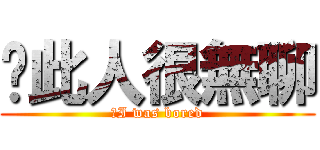 ↙此人很無聊 (↙I was bored)