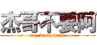 杰哥不要阿 (jay brother no)