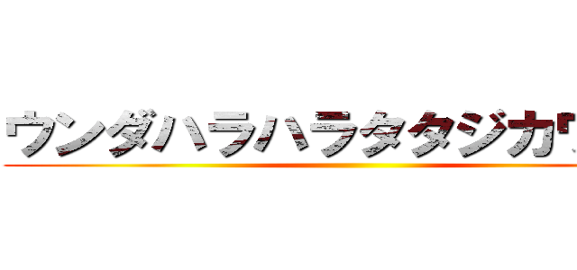 ウンダハラハラタタジカワヤソ ()