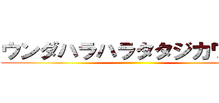 ウンダハラハラタタジカワヤソ ()