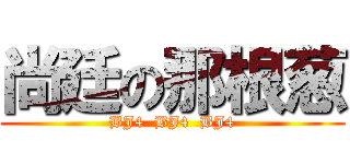 尚廷の那根葱 (BJ4  BJ4  BJ4)