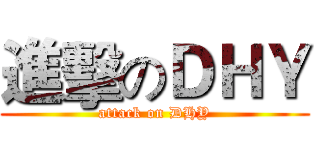 進擊のＤＨＹ (attack on DHY)