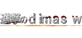 進撃のｄｉｍａｓ ｗ (attack on dimas w)