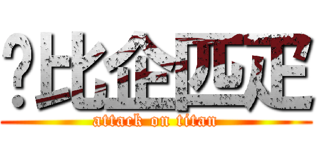 𤴔比企匹疋 (attack on titan)