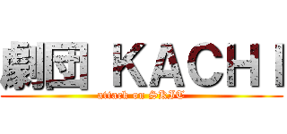 劇団 ＫＡＣＨＩ (attack on SKIT)