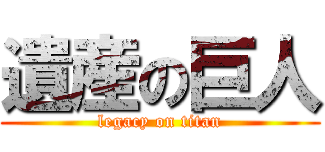遺産の巨人 (legacy on titan)