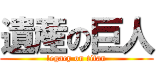 遺産の巨人 (legacy on titan)