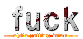 ｆｕｃｋ (shits getting down)