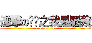 進撃の茠茠之我是腦殘 (attack on titan)
