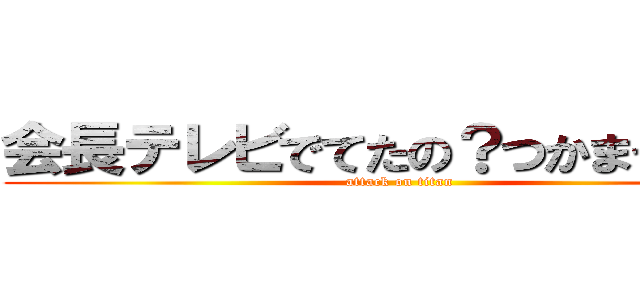 会長テレビでてたの？つかまった？！ (attack on titan)