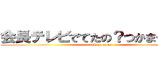 会長テレビでてたの？つかまった？！ (attack on titan)