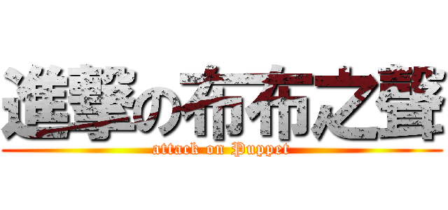 進撃の布布之聲 (attack on Puppet)