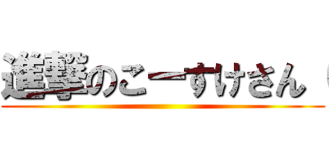 進撃のこーすけさん（ ()