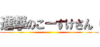 進撃のこーすけさん（ ()