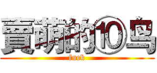 賣萌的⑩鸟 (fuck)