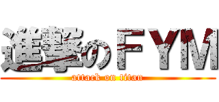 進撃のＦＹＭ (attack on titan)