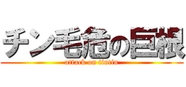 チン毛危の巨根 (attack on tintin)