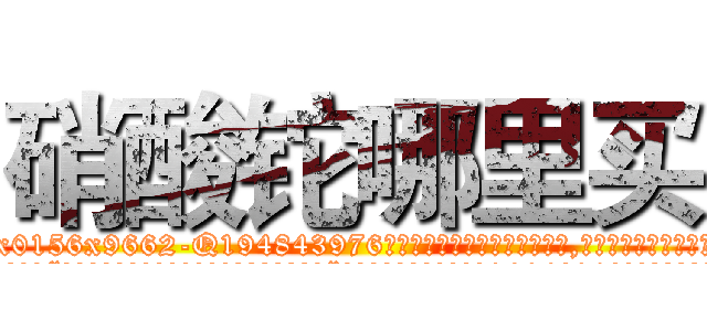 硝酸铊哪里买 (硝酸铊哪里买【电.话186x0156x9662-Q194843976林氏药业】我们做的是长期生意,靠的是老客户长期支持
参考消息网2月20日报道 韩媒称，“剩女多、离婚率高的城市，房价一定会上涨。”这是中国经济学家金岩石2016年12月参加在上海举行的房地产相关论坛时说的话。
)