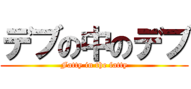 デブの中のデブ (Fatty in the fatty)