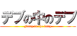 デブの中のデブ (Fatty in the fatty)