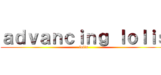 ａｄｖａｎｃｉｎｇ ｌｏｌｉｓ (lolis)