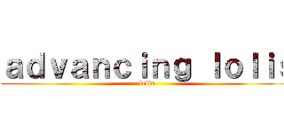 ａｄｖａｎｃｉｎｇ ｌｏｌｉｓ (lolis)