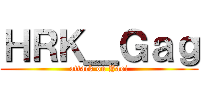 ＨＲＫ＿Ｇａｇ (attack on Yaoi)