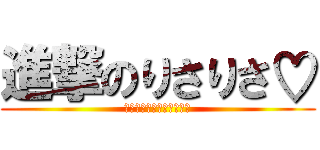 進撃のりさりさ♡ (♪♪♪♪♪♪♪♪♪♪♪♪)