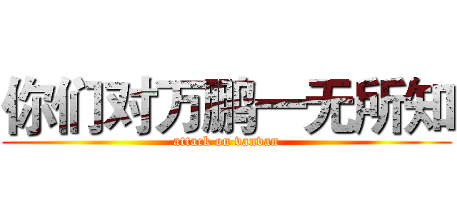 你们对万鹏一无所知 (attack on vanvan)