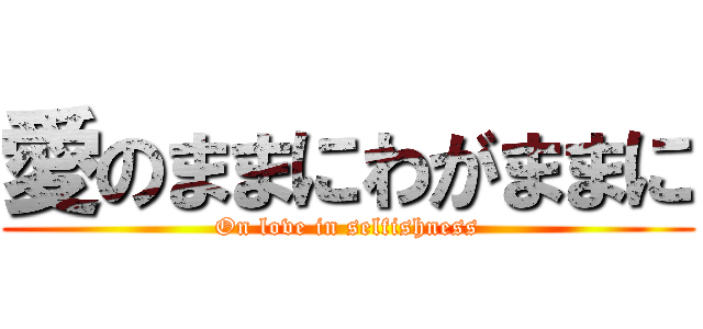 愛のままにわがままに (On love in selfishness)