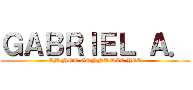 ＧＡＢＲＩＥＬ Ａ． (IM NOT GONNA DIE YET)
