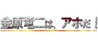 金原竜二は、アホだ！ (attack on titan)