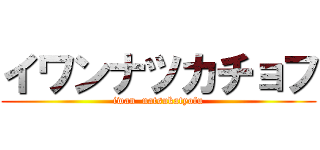 イワンナツカチョフ (iwan  natsukatyofu)