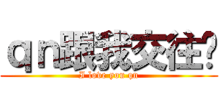 ｑｎ跟我交往吧 (I love you qn)