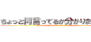 ちょっと何言ってるか分かりませんねぇ (Chotto nani itteruka wakarimasenneeee)