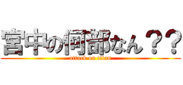 宮中の何部なん？？ (attack on titan)