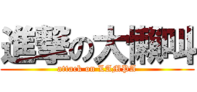 進撃の大懶叫 (attack on LAMPA)