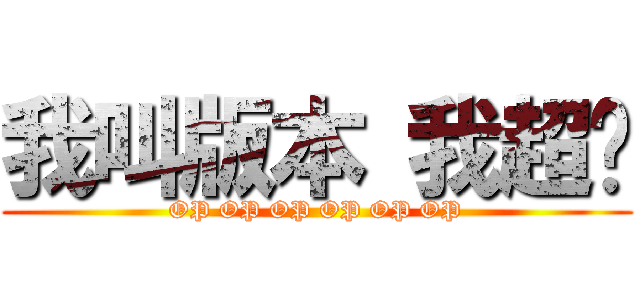 我叫版本 我超屌 (OP OP OP OP OP OP)