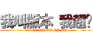 我叫版本 我超屌 (OP OP OP OP OP OP)