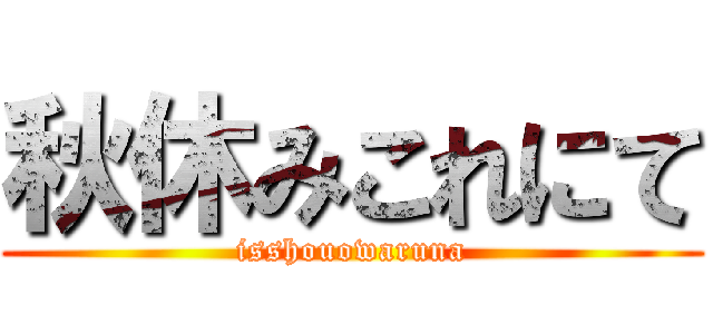 秋休みこれにて (isshouowaruna)